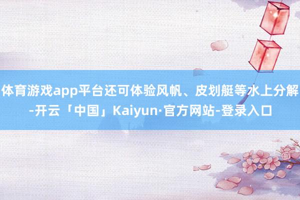 体育游戏app平台还可体验风帆、皮划艇等水上分解-开云「中国」Kaiyun·官方网站-登录入口