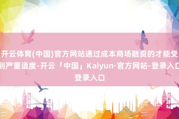 开云体育(中国)官方网站通过成本商场融资的才能受到严重适度-开云「中国」Kaiyun·官方网站-登录入口