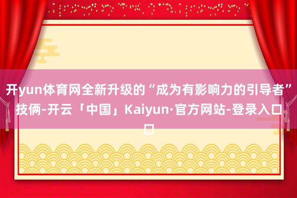 开yun体育网全新升级的“成为有影响力的引导者”技俩-开云「中国」Kaiyun·官方网站-登录入口