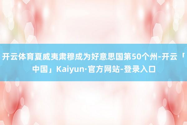 开云体育夏威夷肃穆成为好意思国第50个州-开云「中国」Kaiyun·官方网站-登录入口