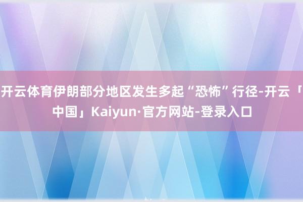开云体育伊朗部分地区发生多起“恐怖”行径-开云「中国」Kaiyun·官方网站-登录入口