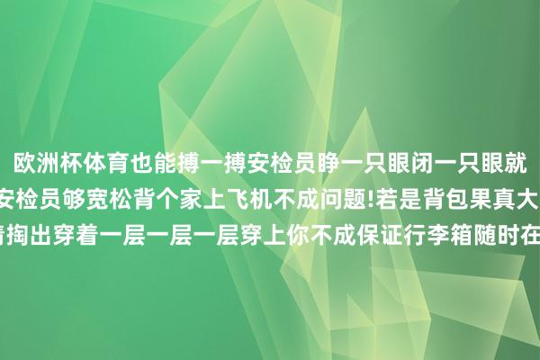 欧洲杯体育也能搏一搏安检员睁一只眼闭一只眼就让你过了只消胆够大+安检员够宽松背个家上飞机不成问题!若是背包果真大得过分了你还不错聘请掏出穿着一层一层一层穿上你不成保证行李箱随时在视野里不免有这种情况发生：这小数英国留子深有体会:澳洲官方还曾发文提供一个“机场小学问”:旅行时不要用带锁行李箱不然更容易形成窃贼看法!这小数英国留子也有话说:是觉得了安全起见还得是背包稳稳的更宽解!说七说八就成了咱们看到异邦东说念主更爱用背包的风景省钱省事安全独一的问题即是一滑身会把周围东说念主击飞3米远-开云「中国」Kaiyun·官方网站-登录入口