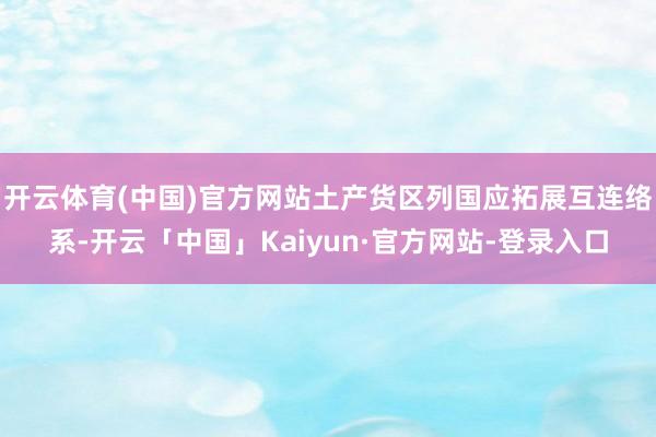 开云体育(中国)官方网站土产货区列国应拓展互连络系-开云「中国」Kaiyun·官方网站-登录入口
