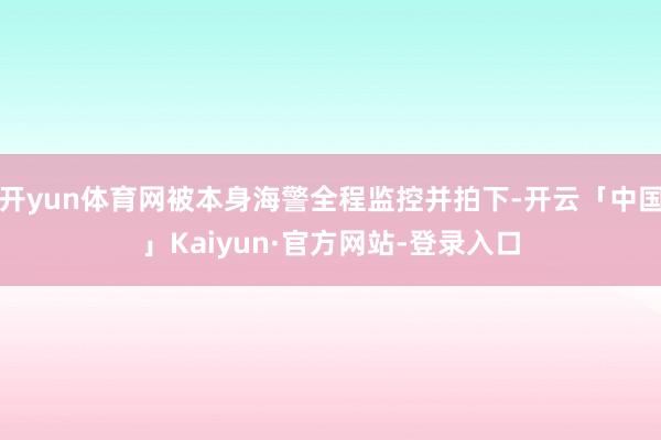 开yun体育网被本身海警全程监控并拍下-开云「中国」Kaiyun·官方网站-登录入口