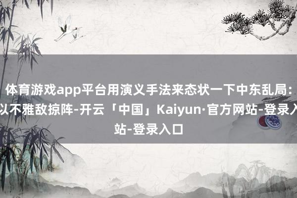 体育游戏app平台用演义手法来态状一下中东乱局：小以不雅敌掠阵-开云「中国」Kaiyun·官方网站-登录入口